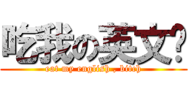 吃我の英文啦 (eat my english , bitch)