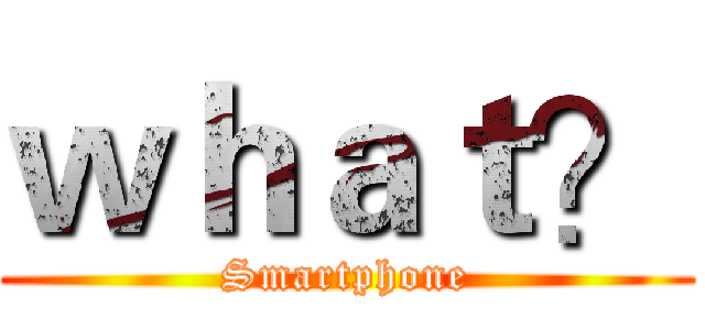 ｗｈａｔ？ (Smartphone)