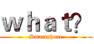 ｗｈａｔ？ (Smartphone)