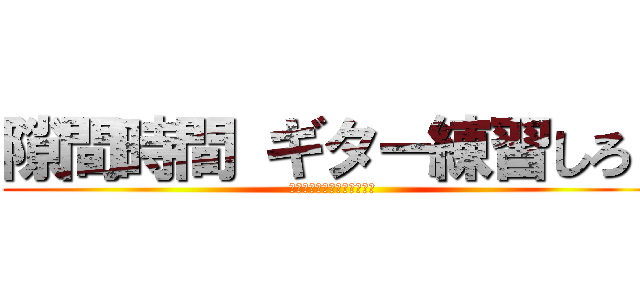 隙間時間 ギター練習しろ！ (無駄なことすんなバーカ！！)