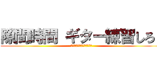 隙間時間 ギター練習しろ！ (無駄なことすんなバーカ！！)