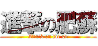 進撃の肥蘇 (attack on fat so)