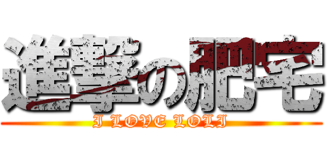 進撃の肥宅 (I LOVE LOLI)