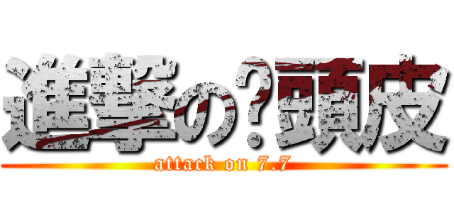 進撃の柒頭皮 (attack on 7.7)