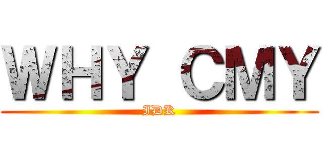 ＷＨＹ ＣＭＹ (IDK)