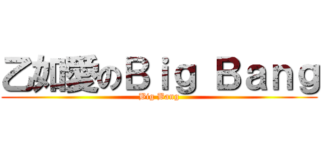 乙如愛のＢｉｇ Ｂａｎｇ (Big Bang)