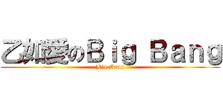 乙如愛のＢｉｇ Ｂａｎｇ (Big Bang)