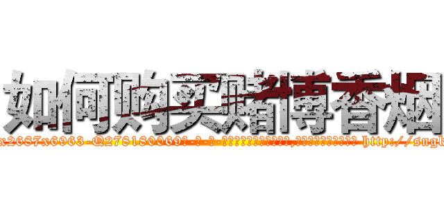 如何购买赌博香烟 (如何购买赌博香烟【电-186x2687x6963-Q278180069元-吉-药-业】我们做的是长期生意,靠的是老客户长期支持 http://sngk.net/7zXbJ4
)