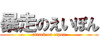 暴走のえいぽん (attack on eipon)
