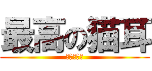 最高の猫耳 (最高の梓猫)