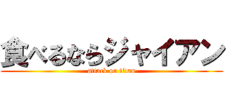 食べるならジャイアン (attack on titan)