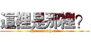 這裡是那裡？ (Here is where?)