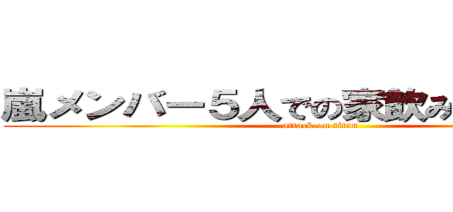 嵐メンバー５人での家飲み事情を語る (attack on titan)