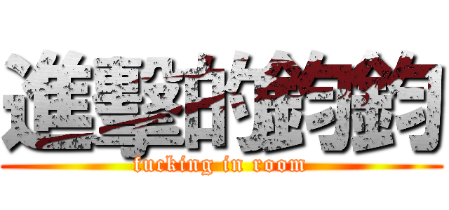 進擊的鈞鈞 (fucking in room)
