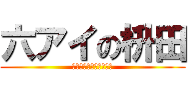 六アイの枡田 (☆や☆ら☆な☆い☆か☆)