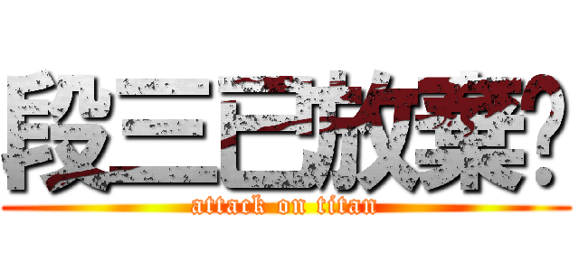 段三已放棄♥ (attack on titan)