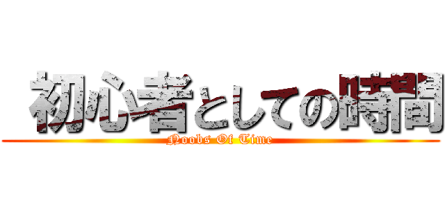  初心者としての時間 (Noobs Of Time)