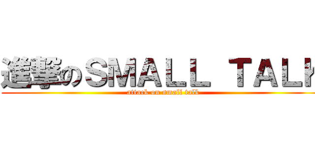 進撃のＳＭＡＬＬ ＴＡＬＫ (attack on small talk)