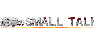 進撃のＳＭＡＬＬ ＴＡＬＫ (attack on small talk)