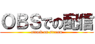 ＯＢＳでの配信 (attack on stream)