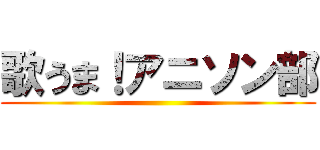 歌うま！アニソン部 ()