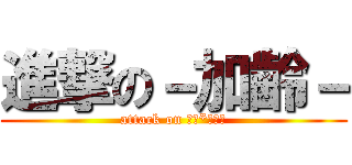 進撃の－加齢－ (attack on Ｋａ*ｒｅｉ)