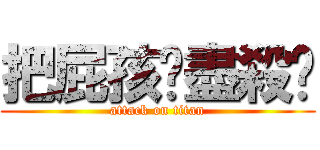 把屁孩趕盡殺絕 (attack on titan)