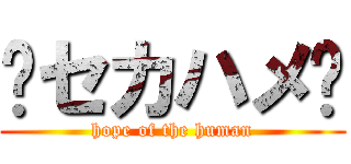 〜セカハメ〜 (hope of the human)