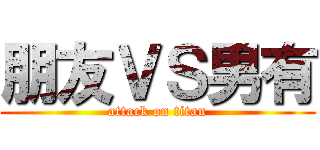 朋友ＶＳ男有 (attack on titan)