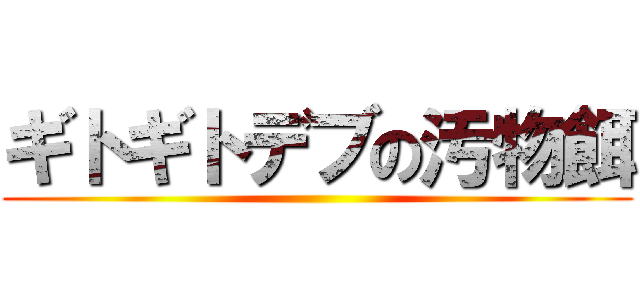 ギトギトデブの汚物餌 ()