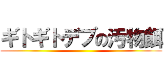 ギトギトデブの汚物餌 ()