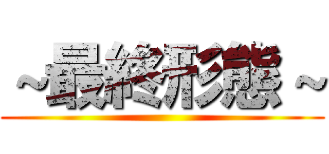 ～最終形態～ ()