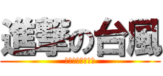 進撃の台風 (いいぞもっとやれ)