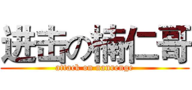 进击の楠仁哥 (attack on nanrenge)