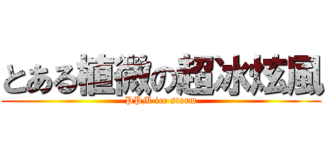 とある植微の超冰炫風 (PPM ice storm)