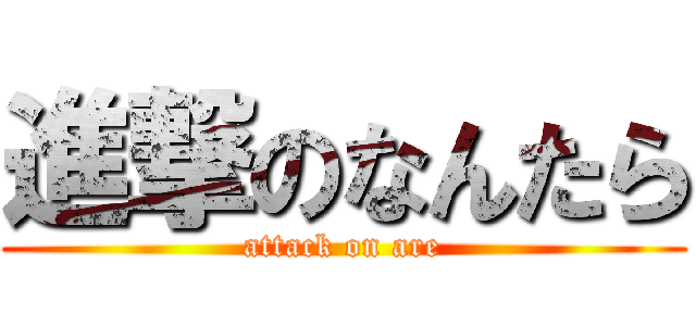 進撃のなんたら (attack on are)