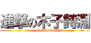 進撃の木子詩淵 (attack on QESOSAPS)