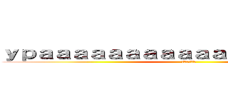 ｙｐａａａａａａａａａａａａａａａａａａａ！ (Верный)