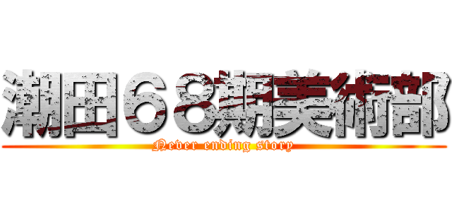 潮田６８期美術部 (Never ending story)