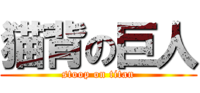 猫背の巨人 (stoop on titan)