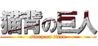 猫背の巨人 (stoop on titan)