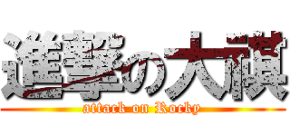 進撃の大祺 (attack on Rocky)