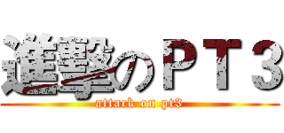 進擊のＰＴ３ (attack on pt3)