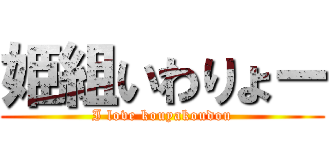 姫組いわりょー (I love kouyakoudou)