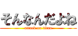 そんなんだよね (attack on titan)