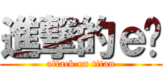 進撃的ｅ醬 (attack on titan)