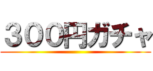 ３００円ガチャ ()