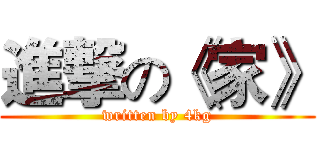 進撃の《家》 (written by 4kg)