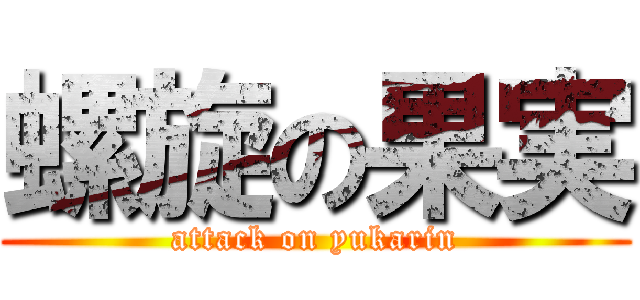 螺旋の果実 (attack on yukarin)