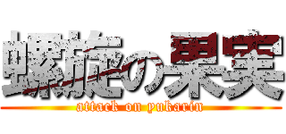 螺旋の果実 (attack on yukarin)